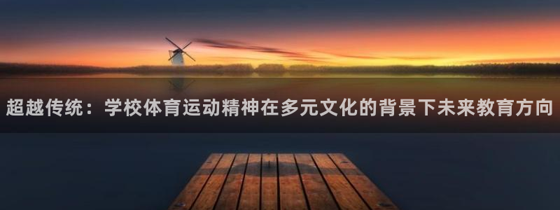 k1体育下载地址：超越传统：学校体育运动精神在多元文化的背景下未来教育方向