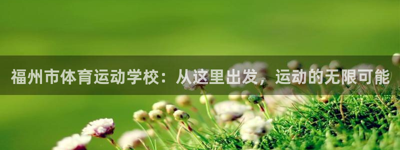 k1体育娱乐：福州市体育运动学校：从这里出发，运动的无限可能